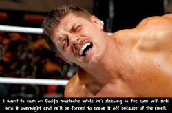 wwewrestlingsexconfessions:  I want to cum on Cody’s mustache while he’s sleeping so the cum will sink into it overnight and he’ll be forced to shave it off because of the smell.  Haha lol It must be done! XD