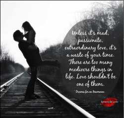 gibby666:  twisted-baby-girl:  Unless it’s mad, passionate, extraordinary love, it’s a waste of your time.  There are too many mediocre things in life.  Love shouldn’t be one of them. ~ Dreams for an Insomniac  We’re doing it right, Princess!