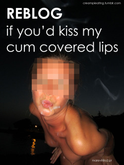 rustyhook52:  creampieating:  Reblog, if you would kiss my cum covered lips :*  I’d lick and suck those lips teeth and tongue d o clean gor you dear……