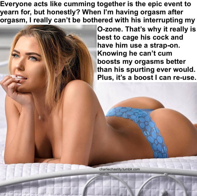 charliechastity:Everyone acts like cumming together is the epic event to yearn for, but honestly? When I&rsquo;m having orgasm after orgasm, I really can&rsquo;t be bothered with his interrupting my O-zone. That&rsquo;s what it really is best to cage