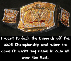 irish-hooligan:  venomous-bite:  wwewrestlingsexconfessions:  I want to fuck the Dimonds off the WWE Championship and when I’m done I’ll write my name in cum all over the Belt.  …..I’m sorry, what?   Not even sure what ta say about this…  XD