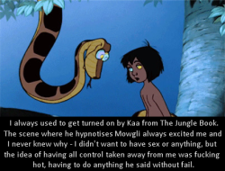tyrant-of-den:  ssecarthepython:  dirtydisneyconfessions:I always used to get turned on by Kaa from The Jungle Book. The scene where he hypnotises Mowgli always excited me and I never knew why - I didn’t want to have sex or anything, but the idea of