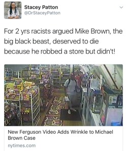 jlbi245:  weavemama:   MIKE BROWN WAS INNOCENT  New footage shows that Mike Brown indeed didn’t rob that convenient store afterall. The video shows Mike entering the store at around 1 a.m on August 9th, 2014, to exchange something (possibly marijuana)