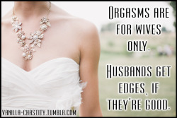 vanilla-chastity:  Orgasms are for wives only.Husbands get edges, if they’re good.Photo Source: stocksnap.io