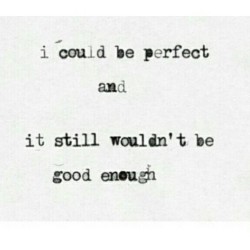  I still wouldn&rsquo;t be good enough for you.. 