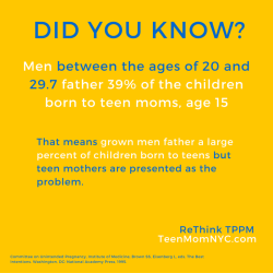 sonofbaldwin:  “Did You Know?”  Men between the ages of 20 and 29.7 father 39% of the children born to teen moms, age 15.  That means grown men father a large percentage of children born to teens, but teen mother are presented as the problem.  ReThink