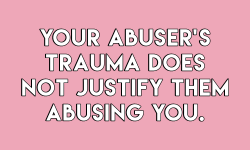 columbine-archives: pikagirl91:   koinio:  sheisrecovering:  Your abuser’s trauma does not justifiy them abusing you.Your abuser’s disability does not justify them abusing you.Your abuser’s gender does not justify them abusing you.Your abuser’s