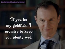bbcsherlockpickuplines:“If you be my goldfish, I promise to keep you plenty wet.”