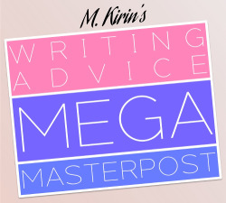 maxkirin:  Hello, writerly friends~ ♥︎ You asked for a Writing Advice Masterpost, so here it is! Below you will find a collection of the best questions and answers from the last two years. Not only that, but they are also organized so you can find