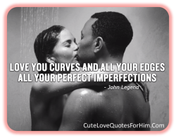 cutelovequotesforhim:  Love Quotes For Him #82  &ldquo;Love you curves and all your edges, all your perfect imperfections.&rdquo; John Legend Everything seems so perfect in the person you are in love with.