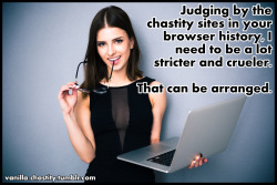 vanilla-chastity:  Judging by the chastity sites in your browser history, I need to be a lot stricter and crueler. That can be arranged.