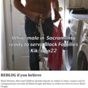 whitedomesticslaveforblacks:The simple truth of Black Supremacy always astonished me. Us whites respect the Beauty and Power of all Black People Kik: dpa22. I am a white male in Sacramento. I respect and honor Black Women and their Families. I enjoy servi