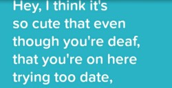 deafdrop:PSA: What NOT to say to d/Deaf/HoH people on dating apps. IT’S DEHUMANISING.  Trying to date? We’re the same as anyone else using such apps. Massive eff you buddy. 