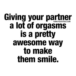 kinkyquotes:  Giving your partner a lot of orgasms is a pretty awesome way to make them smile.  😈 😍 👉 Like it if you think it’s a good way to make your partner smile AND TAG SOMEONE! 😀 This is Kinky quotes and these are all our original