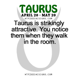 wtfzodiacsigns:  Taurus is strikingly attractive. You notice them when they walk in the room.   - WTF Zodiac Signs Daily Horoscope!  