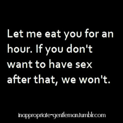 inappropriate-gentleman:  Let me eat you for an hour…if you don’t want to have sex after that we wont