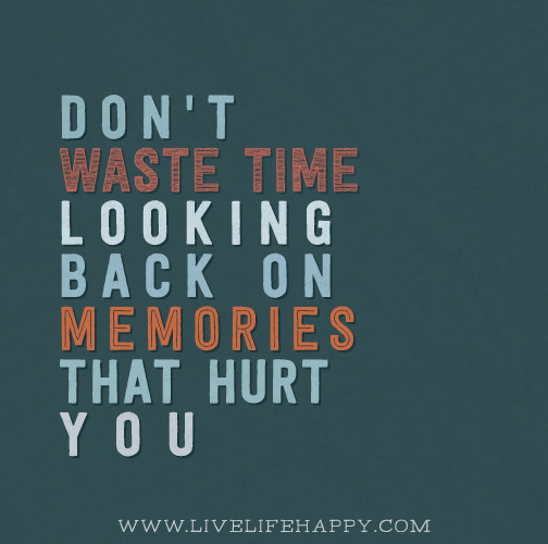 Don’t waste time looking back on memories that hurt you.