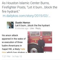 iranian-atheist:As the Houston Islamic Center burns, a firefighter posts, “Let it burn…block the fire hydrant.”Source