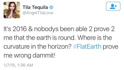 k-i-l-l-a-p-a-m:  meanplastic:  It’s 2016, and Tila Tequila believes the Earth is flat and won’t be convinced otherwise   I don’t believe it’s a globe either.  I lost a point of iq reading this shit.