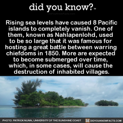 did-you-kno:  Rising sea levels have caused 8 Pacific islands to completely vanish. One of  them, known as Nahlapenlohd, used  to be so large that it was famous for  hosting a great battle between warring  chiefdoms in 1850. More are expected  to become