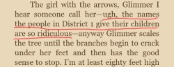 starsquadd:  youwinagainsanta:  Katniss, you’re named after a potato root get off your high fucking horse  No but I always fucking loved how Katniss actually stops in the middle of her narrative to scoff about the sheer ridiculousness of Glimmer’s