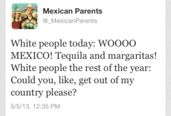 ukeagent21:  White people today: WOOOO MEXICO! Tequila and margaritas! White people the rest of the year: Could you, like, get out of my country please? 