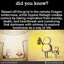 did-you-kno:  Raised off-the-grid in the remote  Oregon wilderness, artist Gypsie  Raliegh takes inspiration from  anxiety, death, and heartbreak and  combines darkness with whimsy  in her comics to explore  loneliness as a way of life.  Source