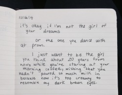 provocatve:  dumbdaisies:  &ldquo;it’s okay if I’m not the girl of your dreams or the one you dance with at prom.  I just want to be the girl you think about 20 years from now, while you’re staring at your morning coffee, wishing that you hadn’t