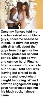 myeroticbunny:  Once my fiancée told me she fantasized about black guys, I became obsessed. In bed, I’d drive her crazy with dirty talk about the guys from the gym or her history professor second period. She’d get so wet and cum so hard. Finally,