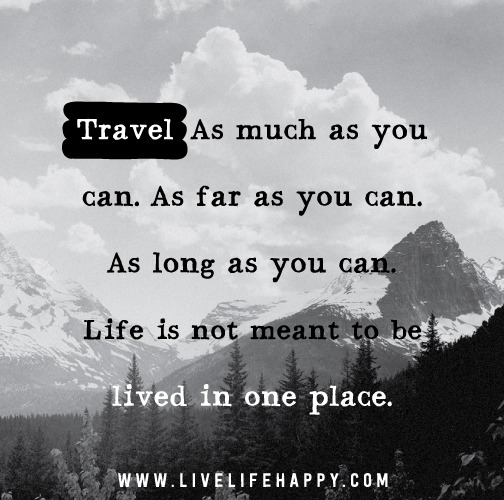 Travel. As much as you can. As far as you can. As long as you can. Life is not meant to be lived in one place.