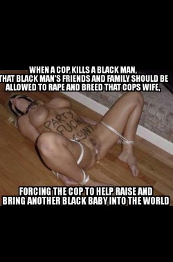 disgustingsnowbunny: black-power69:  I was thinking this would get cops to stop killing us #fuckthepolice #blm #cuckold #wife #reparations #cheating #breed #breedblack #rape  Good fucking idea! 