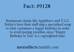 mentalfacts:   Fact  9128:  Restaurant chains like Applebee’s and T.G.I. Friday’s have their staff sing a specialized song to wish customers a happy birthday in order to avoid paying royalties, since “Happy Birthday to You” is a copyrighted tune.