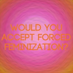 closetsissy:  feminization:  WOULD YOU ACCEPT FORCED FEMINIZATION?  happily…not that i need forcing  yes, gladly :)