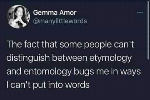 nocturnal-kids:[ID: A tweet from @ manylittlewords that reads: The fact that some people can’t distinguish between etymology and entomology bugs me in ways I can’t put into words. /end ID]