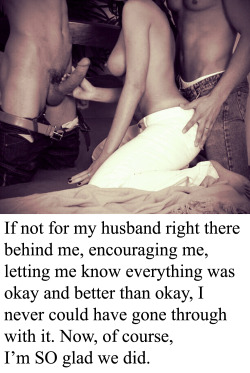 myeroticbunny:  If not for my husband right there behind me, encouraging me, letting me know everything was okay and better than okay, I never could have gone through with it. Now, of course, Iâ€™m SO glad we did.