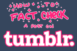 uglyfun:  HOW TO FACT-CHECK ON TUMBLR A few notes: Do this for every informative/news-related post you want to reblog. The fewer reblogs a false report gets, the less it spreads. The best thing you can do for a false report is not reblog it at all, OR