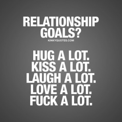 kinkyquotes:  Relationship goals? Hug a lot. Kiss a lot. Laugh a lot. Love a lot. Fuck a lot. ❤ We think that some of the most important things in a relationship are: Love. Happiness. Intimacy and Sex. ❤ To hug and kiss each other a lot. To love each