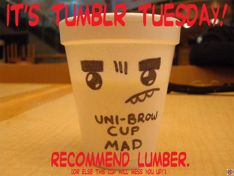 Uni-Brow Cup MAD! Gonna EFF You up. Recommend Lumber if you don&#8217;t want the Uni-brow cup to bring the pain. to, uh, your&#8230; lips. if you, uhm&#8230; drink&#8230; from it? http://www.tumblr.com/directory/recommend/animators/lumber -Jeaux Janovsky