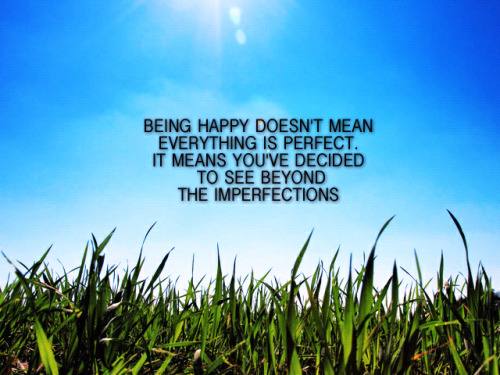Being happy doesn't mean that everything is perfect. It means you've decided to see beyond the imperfections.