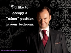 bbcsherlockpickuplines:  &ldquo;Iâ€™d like to occupy a â€˜minorâ€™ position in your bedroom.&rdquo;  BBCSPUL Hall of Fame Week: Day 2 (This is the 6th most popular post from this blog.)