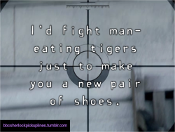 &ldquo;I&rsquo;d fight man-eating tigers just to make you a new pair of shoes.&rdquo; Submitted by tophatsandfedoras.