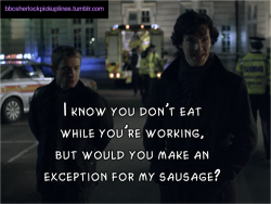 bbcsherlockpickuplines:  â€œI know you donâ€™t eat while youâ€™re working, but would you make an exception for my sausage?â€ 