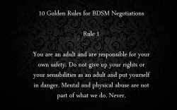 artofbondage:  historyofbdsm:  yourpetmeowmeow:  fangskitten:  plector:  10 Golden Rules for BDSM Negotiations  I. Love. This.  Worth reblogging.  Note that in Fifty Shades of Grey, Ana or Christian breaks every single one of these rules.  Every one into