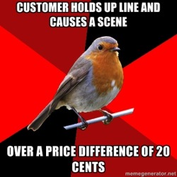 fuckyeahretailrobin:  [Image Description: Background is several triangles in a circle like a pie alternating from true red, scarlet and black. A robin is sitting on his perch looking to the right.Top Text: “Customer holds up line and causes a scene”Bottom