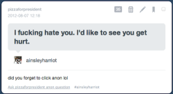 sky-with-stars-so-bright:  devourer-of-gods:  pizzaforpresident:  im laughing so hard you’re so fucking stupid  Proof that people behind anon-hate are nothing but fucking cowards. So the next time an anon sends you hate, just remember this post and