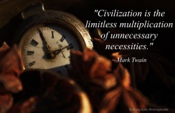 birdsong-in-the-morning:   ”Civilization is the limitless multiplication of unnecessary necessities.”   ~ Mark Twain 