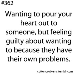 cutter-problems:  Wanting to pour your heart out to someone, but feeling guilty about wanting to because they have their own problems.